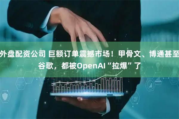 外盘配资公司 巨额订单震撼市场！甲骨文、博通甚至谷歌，都被OpenAI“拉爆”了