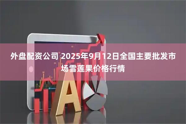 外盘配资公司 2025年9月12日全国主要批发市场雪莲果价格行情