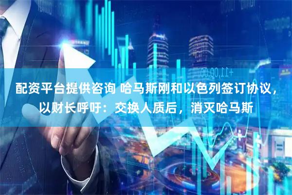 配资平台提供咨询 哈马斯刚和以色列签订协议，以财长呼吁：交换人质后，消灭哈马斯