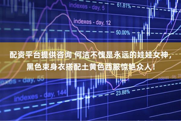 配资平台提供咨询 何洁不愧是永远的娃娃女神，黑色束身衣搭配土黄色西服惊艳众人！