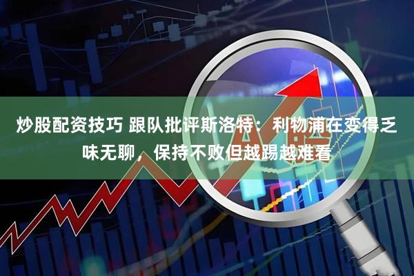 炒股配资技巧 跟队批评斯洛特：利物浦在变得乏味无聊，保持不败但越踢越难看
