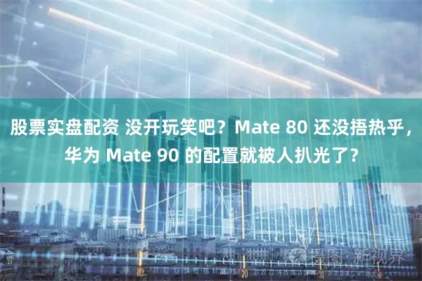 股票实盘配资 没开玩笑吧？Mate 80 还没捂热乎，华为 Mate 90 的配置就被人扒光了？