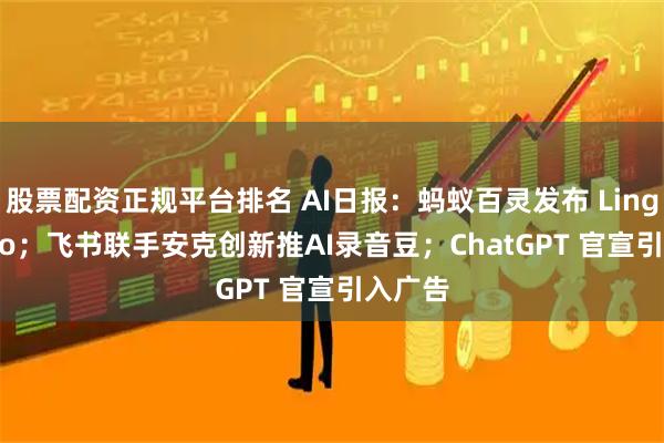 股票配资正规平台排名 AI日报：蚂蚁百灵发布 Ling Studio；飞书联手安克创新推AI录音豆；ChatGPT 官宣引入广告