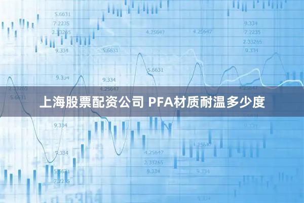 上海股票配资公司 PFA材质耐温多少度