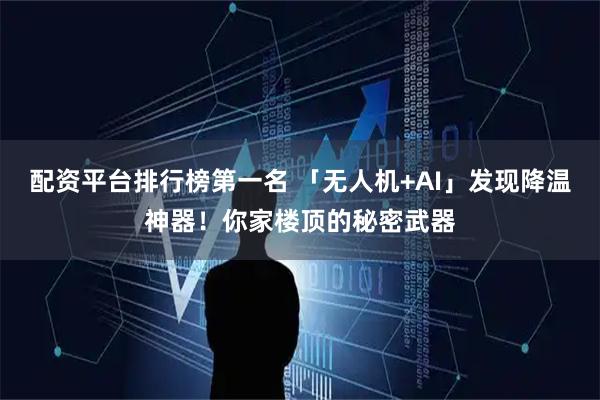 配资平台排行榜第一名 「无人机+AI」发现降温神器！你家楼顶的秘密武器