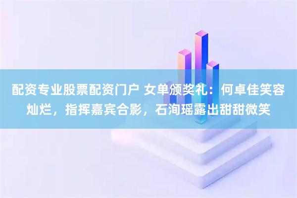 配资专业股票配资门户 女单颁奖礼：何卓佳笑容灿烂，指挥嘉宾合影，石洵瑶露出甜甜微笑
