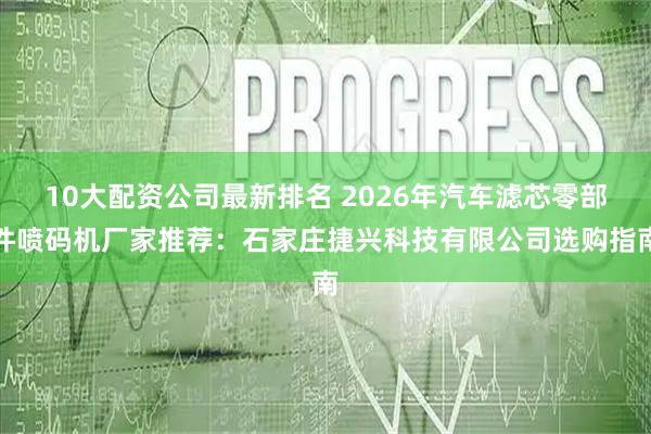 10大配资公司最新排名 2026年汽车滤芯零部件喷码机厂家推荐：石家庄捷兴科技有限公司选购指南