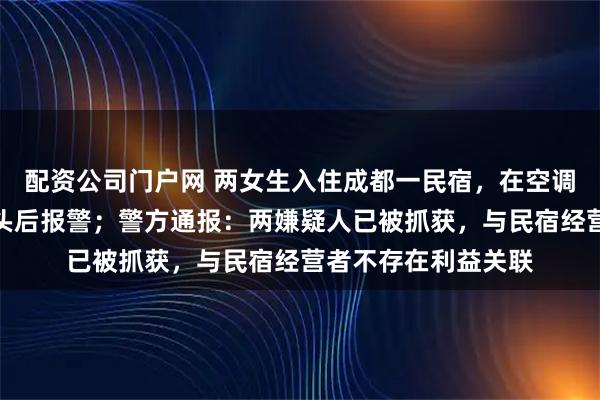 配资公司门户网 两女生入住成都一民宿，在空调管道发现隐蔽摄像头后报警；警方通报：两嫌疑人已被抓获，与民宿经营者不存在利益关联
