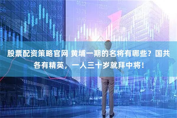 股票配资策略官网 黄埔一期的名将有哪些？国共各有精英，一人三十岁就拜中将！