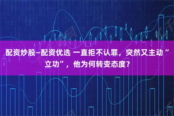 配资炒股—配资优选 一直拒不认罪，突然又主动“立功”，他为何转变态度？