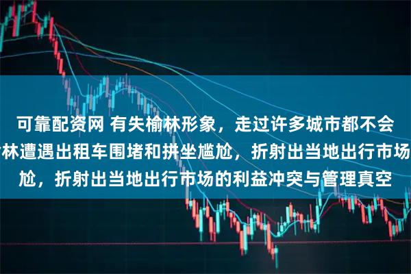 可靠配资网 有失榆林形象，走过许多城市都不会为打车而烦恼，却在榆林遭遇出租车围堵和拼坐尴尬，折射出当地出行市场的利益冲突与管理真空