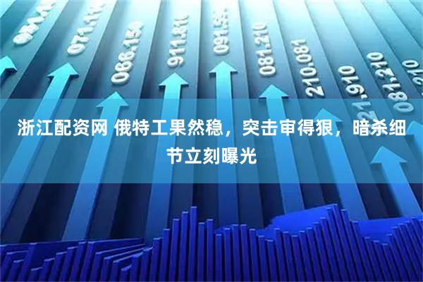 浙江配资网 俄特工果然稳，突击审得狠，暗杀细节立刻曝光