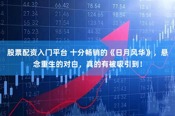 股票配资入门平台 十分畅销的《日月风华》，悬念重生的对白，真的有被吸引到！