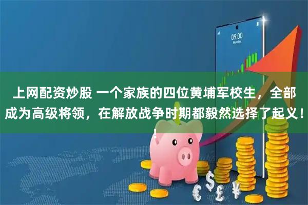 上网配资炒股 一个家族的四位黄埔军校生，全部成为高级将领，在解放战争时期都毅然选择了起义！