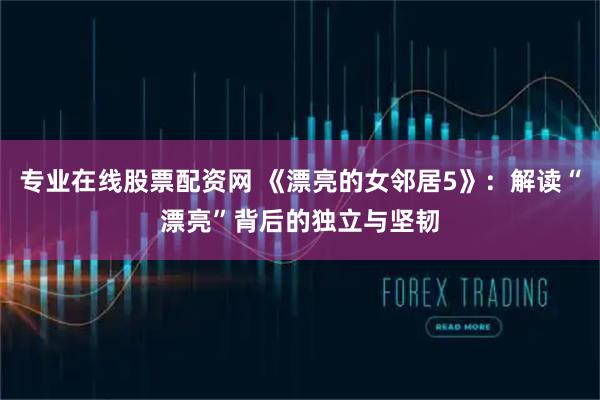 专业在线股票配资网 《漂亮的女邻居5》：解读“漂亮”背后的独立与坚韧