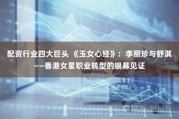 配资行业四大巨头 《玉女心经》：李丽珍与舒淇——香港女星职业转型的银幕见证