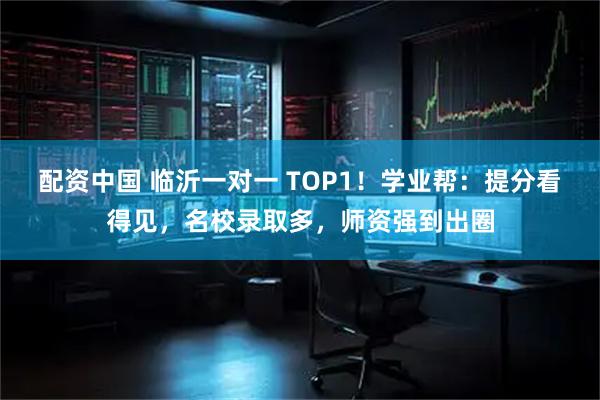 配资中国 临沂一对一 TOP1！学业帮：提分看得见，名校录取多，师资强到出圈