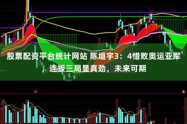 股票配资平台统计网站 陈垣宇3：4惜败奥运亚军，连扳三局显真劲，未来可期
