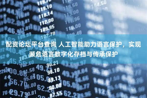 配资论坛平台查询 人工智能助力语言保护，实现濒危语言数字化存档与传承保护