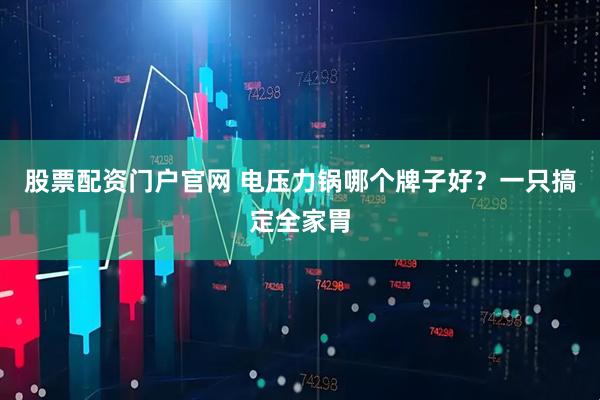 股票配资门户官网 电压力锅哪个牌子好？一只搞定全家胃