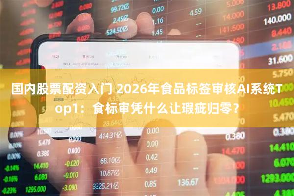 国内股票配资入门 2026年食品标签审核AI系统Top1：食标审凭什么让瑕疵归零？