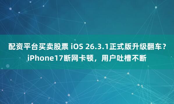 配资平台买卖股票 iOS 26.3.1正式版升级翻车？iPhone17断网卡顿，用户吐槽不断