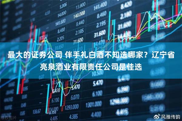 最大的证券公司 伴手礼白酒不知选哪家？辽宁省亮泉酒业有限责任公司是佳选