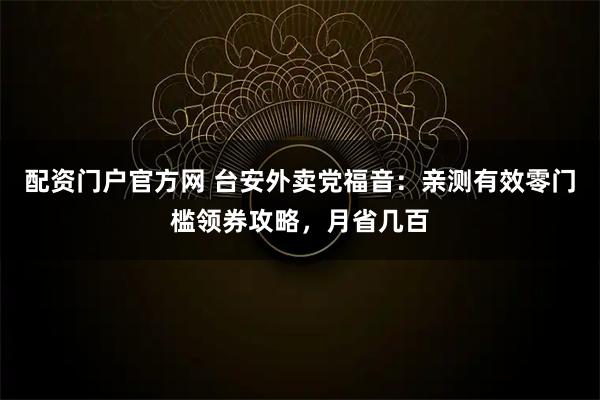 配资门户官方网 台安外卖党福音：亲测有效零门槛领券攻略，月省几百