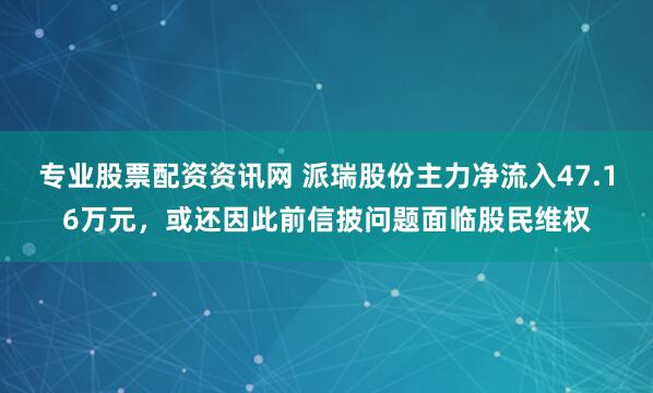 专业股票配资资讯网 派瑞股份主力净流入47.16万元，或还因此前信披问题面临股民维权