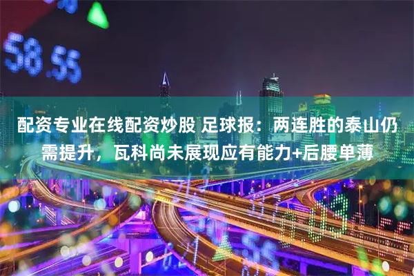 配资专业在线配资炒股 足球报：两连胜的泰山仍需提升，瓦科尚未展现应有能力+后腰单薄