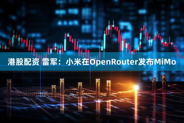 港股配资 雷军：小米在OpenRouter发布MiMo