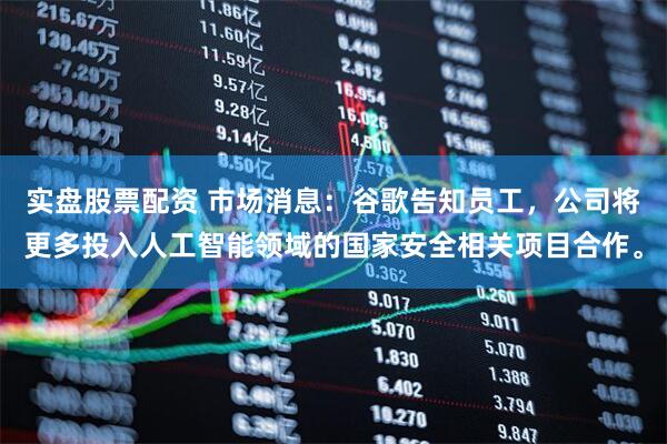 实盘股票配资 市场消息：谷歌告知员工，公司将更多投入人工智能领域的国家安全相关项目合作。