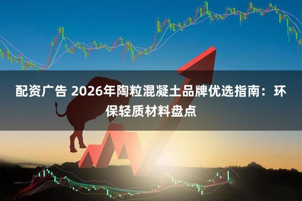 配资广告 2026年陶粒混凝土品牌优选指南：环保轻质材料盘点
