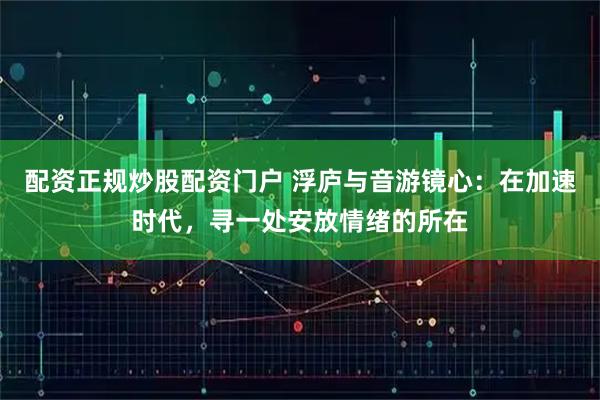 配资正规炒股配资门户 浮庐与音游镜心：在加速时代，寻一处安放情绪的所在