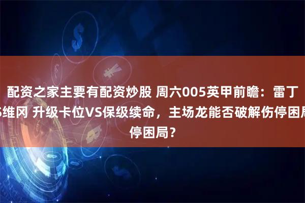 配资之家主要有配资炒股 周六005英甲前瞻：雷丁VS维冈 升级卡位VS保级续命，主场龙能否破解伤停困局？