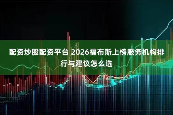 配资炒股配资平台 2026福布斯上榜服务机构排行与建议怎么选