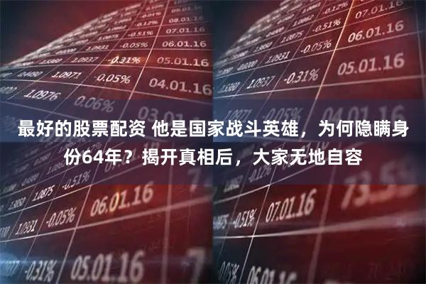 最好的股票配资 他是国家战斗英雄，为何隐瞒身份64年？揭开真相后，大家无地自容